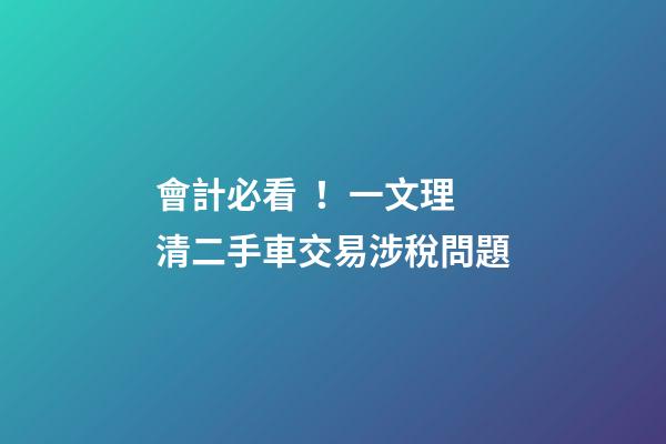 會計必看！一文理清二手車交易涉稅問題